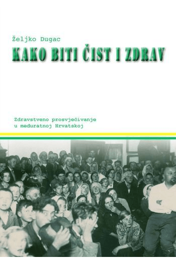 Kako biti čist i zdrav - Zdravstveno prosvjećivanje u međuratnoj Hrvatskoj - naslovnica