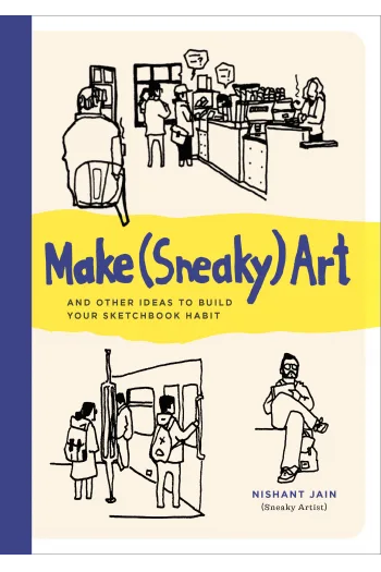 Make (Sneaky) Art: And Other Ideas to Build Your Sketchbook Habit - naslovnica